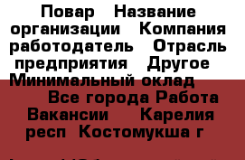 Повар › Название организации ­ Компания-работодатель › Отрасль предприятия ­ Другое › Минимальный оклад ­ 11 600 - Все города Работа » Вакансии   . Карелия респ.,Костомукша г.